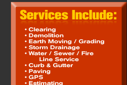 Services Include: Clearing, Demolition, Earth Moving / Grading, Storm Damage, Water / Sewer / Fire LIne Service, Curb & Gutter, Paving, GPS, Estimation