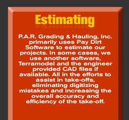 Estimating - P.A.R. Grading & Hauling, Inc. primarily uses Pay Dirt Software to estimate our projects. In some cases, we use another software, Terramodel and the engineer provided CAD files if available. All in the efforts to assist in take-offs, eliminating digitizing mistakes and increasing the overall accuracy and efficiency of the take-off.     See more in the